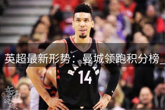 英超最新形势：曼城领跑积分榜 今夜双雄出击